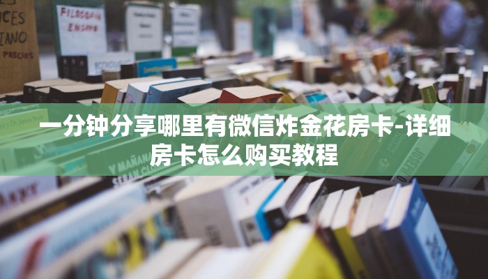 一分钟分享哪里有微信炸金花房卡-详细房卡怎么购买教程