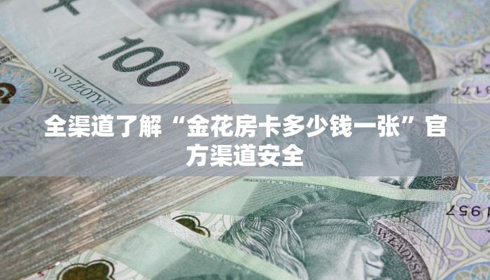 全渠道了解“金花房卡多少钱一张”官方渠道安全