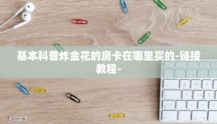 基本科普炸金花的房卡在哪里买的-链接教程-