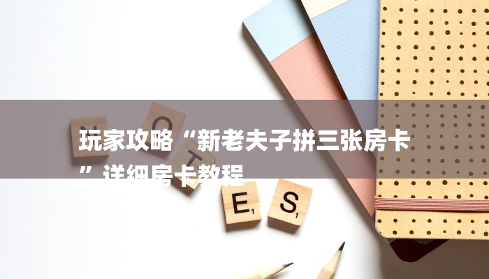 玩家攻略“新老夫子拼三张房卡
”详细房卡教程