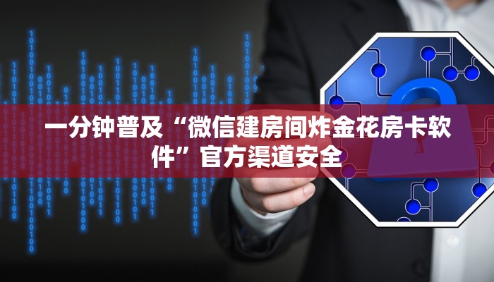 一分钟普及“微信建房间炸金花房卡软件”官方渠道安全