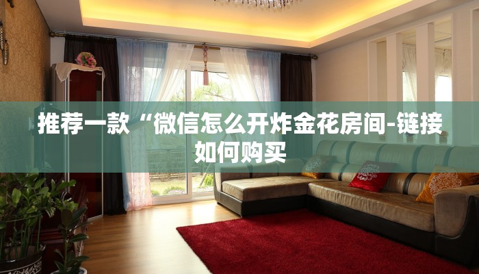 推荐一款“微信怎么开炸金花房间-链接如何购买