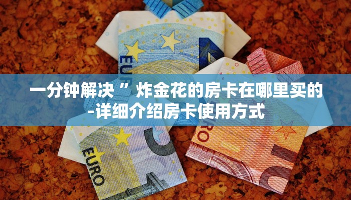 一分钟解决 ”炸金花的房卡在哪里买的-详细介绍房卡使用方式