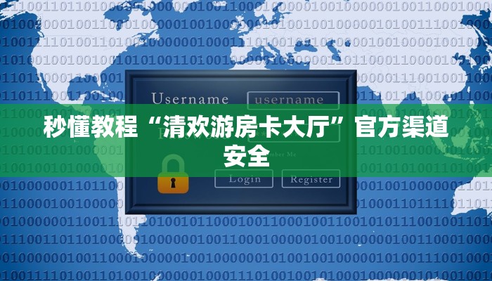 秒懂教程“清欢游房卡大厅”官方渠道安全