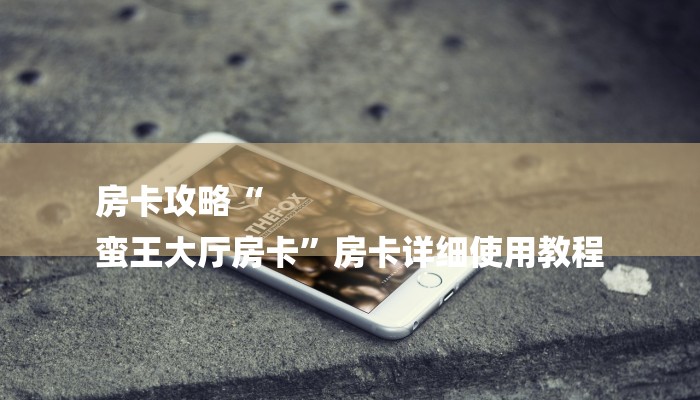 房卡攻略“
蛮王大厅房卡”房卡详细使用教程