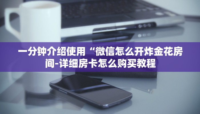 一分钟介绍使用“微信怎么开炸金花房间-详细房卡怎么购买教程 一分钟介绍使用“微信怎么开炸金花房间-详细房卡怎么购买教程