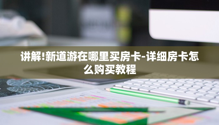 讲解!新道游在哪里买房卡-详细房卡怎么购买教程