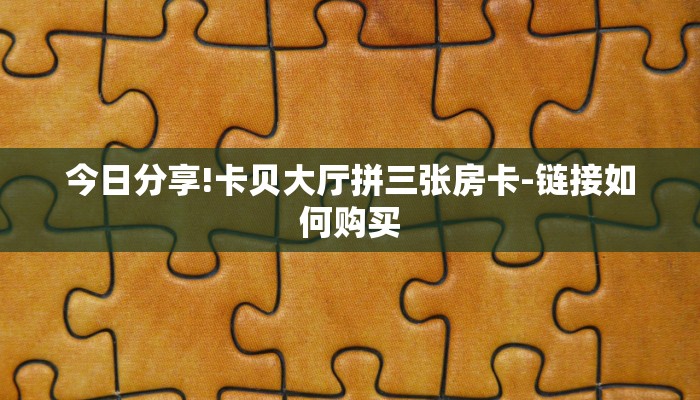 今日分享!卡贝大厅拼三张房卡-链接如何购买 今日分享!卡贝大厅拼三张房卡-链接如何购买