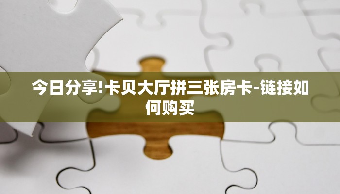 今日分享!卡贝大厅拼三张房卡-链接如何购买 今日分享!卡贝大厅拼三张房卡-链接如何购买