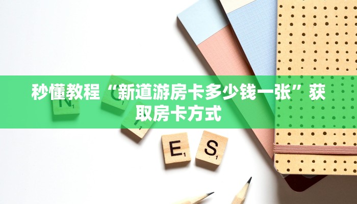 秒懂教程“新道游房卡多少钱一张”获取房卡方式