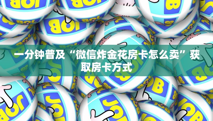 一分钟普及“微信炸金花房卡怎么卖”获取房卡方式 一分钟普及“微信炸金花房卡怎么卖”获取房卡方式