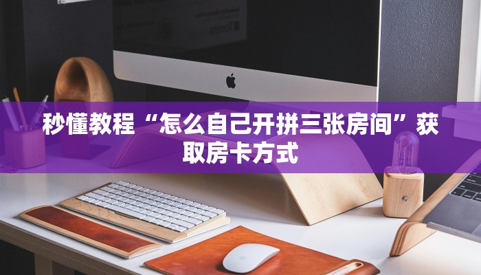 秒懂教程“怎么自己开拼三张房间”获取房卡方式 秒懂教程“怎么自己开拼三张房间”获取房卡方式