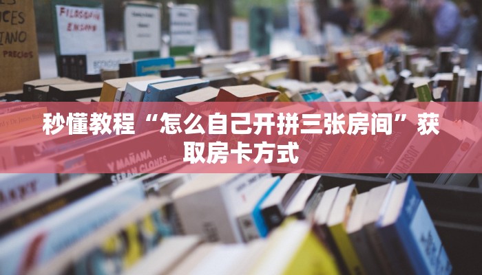 秒懂教程“怎么自己开拼三张房间”获取房卡方式 秒懂教程“怎么自己开拼三张房间”获取房卡方式