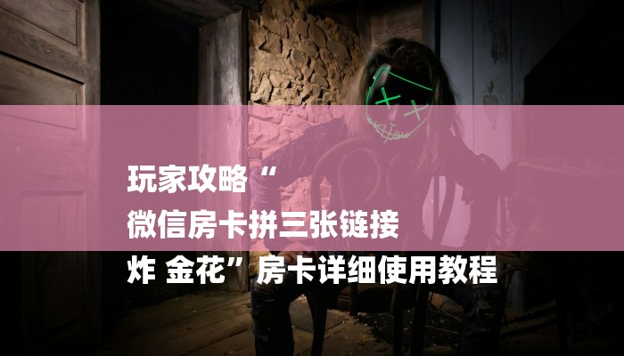 玩家攻略“
微信房卡拼三张链接
炸 金花”房卡详细使用教程 玩家攻略“
微信房卡拼三张链接
炸 金花”房卡详细使用教程