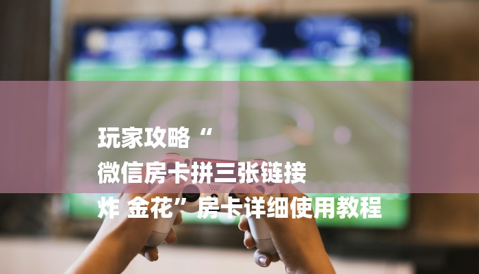玩家攻略“
微信房卡拼三张链接
炸 金花”房卡详细使用教程 玩家攻略“
微信房卡拼三张链接
炸 金花”房卡详细使用教程