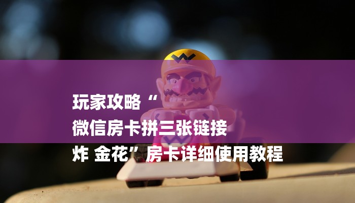 玩家攻略“
微信房卡拼三张链接
炸 金花”房卡详细使用教程 玩家攻略“
微信房卡拼三张链接
炸 金花”房卡详细使用教程