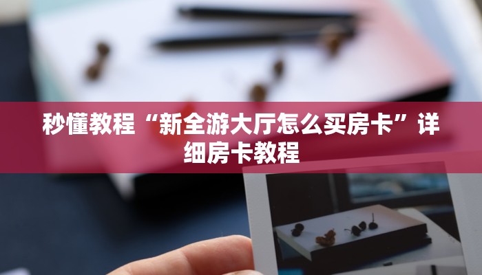 秒懂教程“新全游大厅怎么买房卡”详细房卡教程