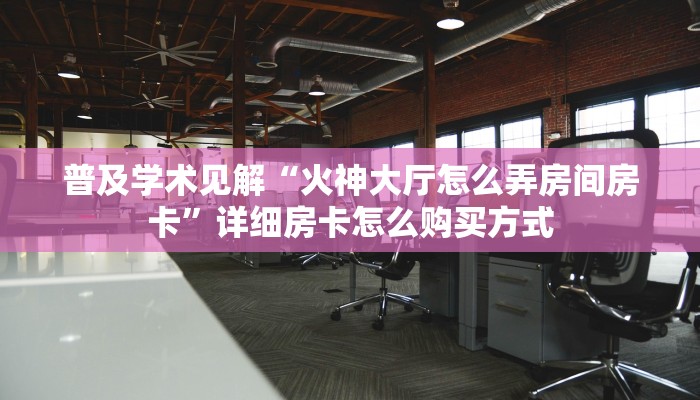 普及学术见解“火神大厅怎么弄房间房卡”详细房卡怎么购买方式