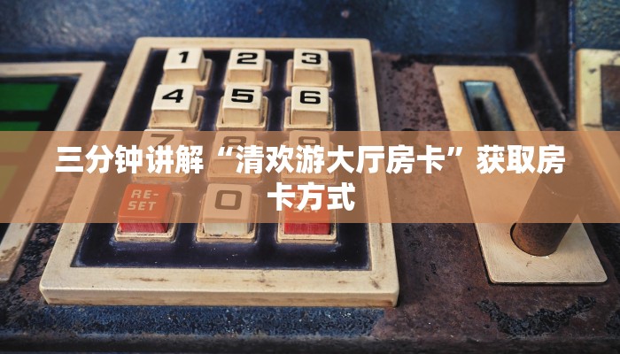 三分钟讲解“清欢游大厅房卡”获取房卡方式 三分钟讲解“清欢游大厅房卡”获取房卡方式