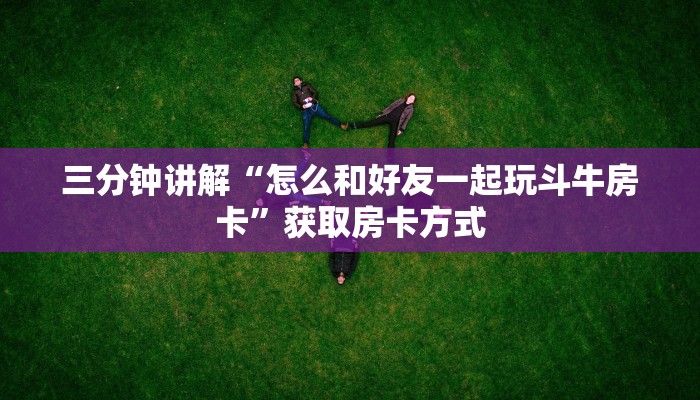 三分钟讲解“怎么和好友一起玩斗牛房卡”获取房卡方式