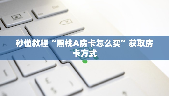 秒懂教程“黑桃A房卡怎么买”获取房卡方式 秒懂教程“黑桃A房卡怎么买”获取房卡方式