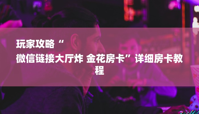 玩家攻略“
微信链接大厅炸 金花房卡”详细房卡教程 玩家攻略“
微信链接大厅炸 金花房卡”详细房卡教程