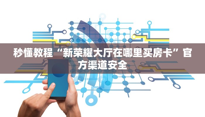 秒懂教程“新荣耀大厅在哪里买房卡”官方渠道安全 秒懂教程“新荣耀大厅在哪里买房卡”官方渠道安全