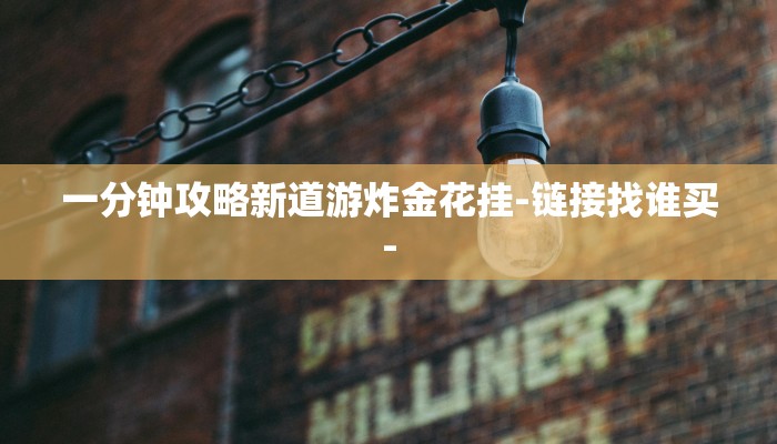 一分钟攻略新道游炸金花挂-链接找谁买- 一分钟攻略新道游炸金花挂-链接找谁买-