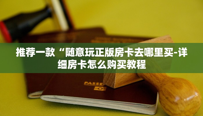 推荐一款“随意玩正版房卡去哪里买-详细房卡怎么购买教程 推荐一款“随意玩正版房卡去哪里买-详细房卡怎么购买教程