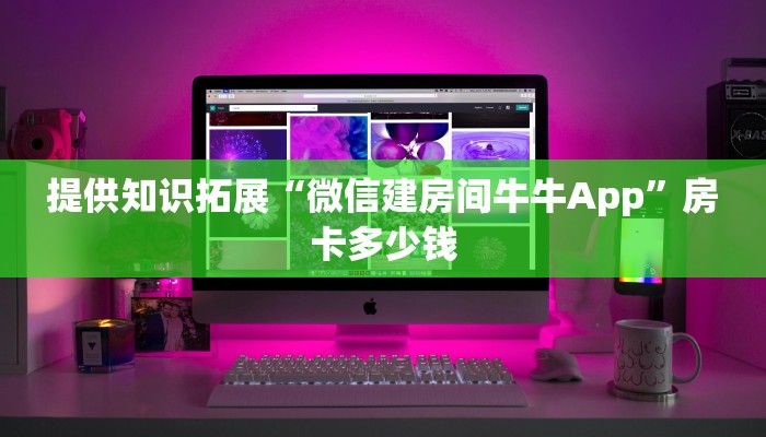 提供知识拓展“微信建房间牛牛App”房卡多少钱