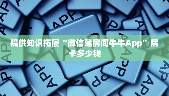 提供知识拓展“微信建房间牛牛App”房卡多少钱 提供知识拓展“微信建房间牛牛App”房卡多少钱