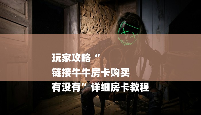 玩家攻略“
链接牛牛房卡购买
有没有”详细房卡教程 玩家攻略“
链接牛牛房卡购买
有没有”详细房卡教程