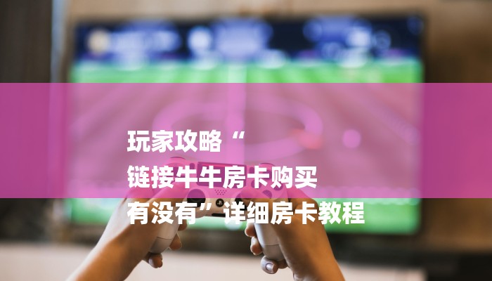 玩家攻略“
链接牛牛房卡购买
有没有”详细房卡教程 玩家攻略“
链接牛牛房卡购买
有没有”详细房卡教程