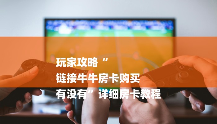 玩家攻略“
链接牛牛房卡购买
有没有”详细房卡教程 玩家攻略“
链接牛牛房卡购买
有没有”详细房卡教程