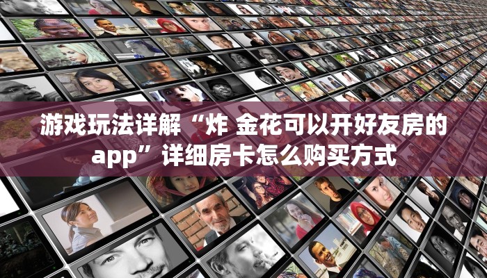 游戏玩法详解“炸 金花可以开好友房的app”详细房卡怎么购买方式