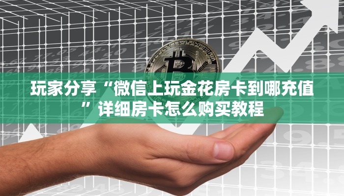 玩家分享“微信上玩金花房卡到哪充值”详细房卡怎么购买教程