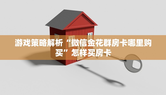 游戏策略解析“微信金花群房卡哪里购买”怎样买房卡