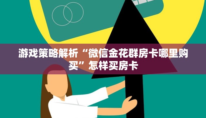 游戏策略解析“微信金花群房卡哪里购买”怎样买房卡
