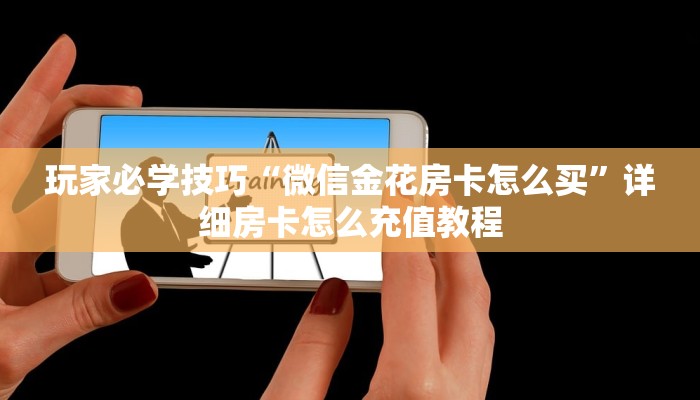 玩家必学技巧“微信金花房卡怎么买”详细房卡怎么充值教程
