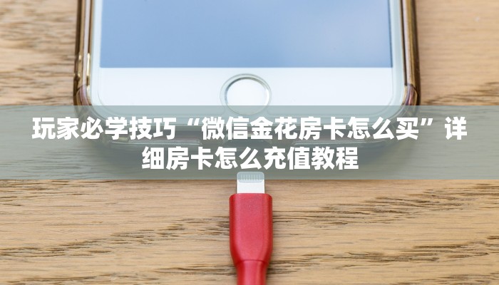 玩家必学技巧“微信金花房卡怎么买”详细房卡怎么充值教程
