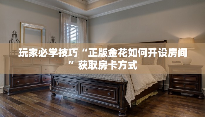 玩家必学技巧“正版金花如何开设房间”获取房卡方式