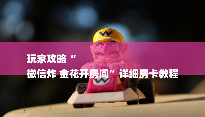 玩家攻略“
微信炸 金花开房间”详细房卡教程