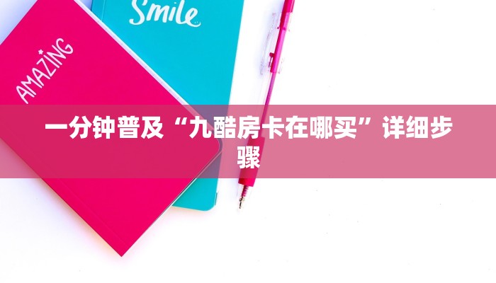 一分钟普及“九酷房卡在哪买”详细步骤