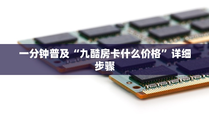 一分钟普及“九酷房卡什么价格”详细步骤