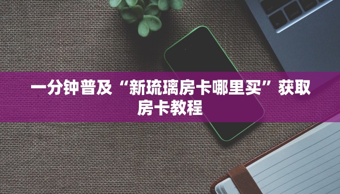 一分钟普及“新琉璃房卡哪里买”获取房卡教程 一分钟普及“新琉璃房卡哪里买”获取房卡教程