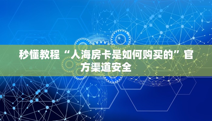 秒懂教程“人海房卡是如何购买的”官方渠道安全