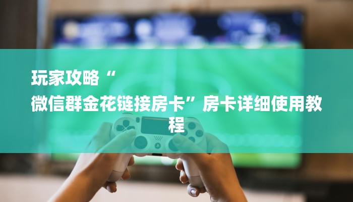 玩家攻略“
微信群金花链接房卡”房卡详细使用教程 玩家攻略“
微信群金花链接房卡”房卡详细使用教程