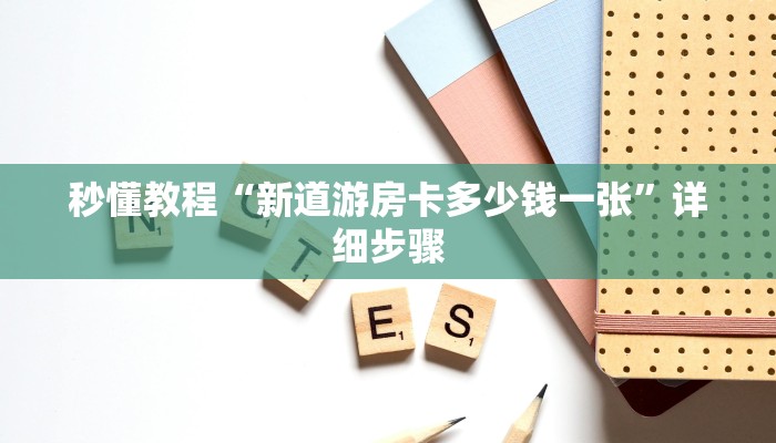 秒懂教程“新道游房卡多少钱一张”详细步骤