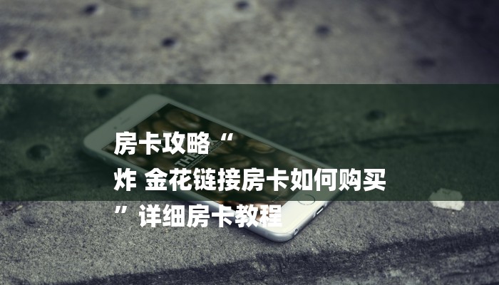 房卡攻略“
炸 金花链接房卡如何购买
”详细房卡教程 房卡攻略“
炸 金花链接房卡如何购买
”详细房卡教程