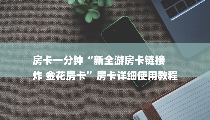 房卡一分钟“新全游房卡链接
炸 金花房卡”房卡详细使用教程